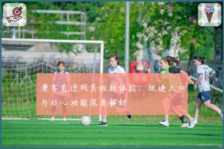 澳客直连网页版新体验：极速入口与核心功能深度解析