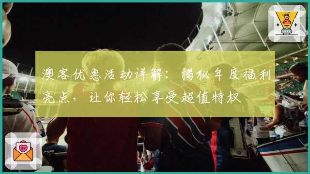 澳客优惠活动详解：揭秘年度福利亮点，让你轻松享受超值特权