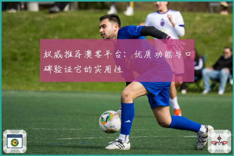 权威推荐澳客平台：优质功能与口碑验证它的实用性