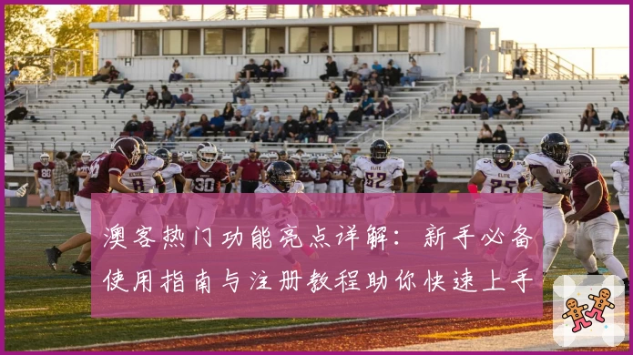 澳客热门功能亮点详解：新手必备使用指南与注册教程助你快速上手