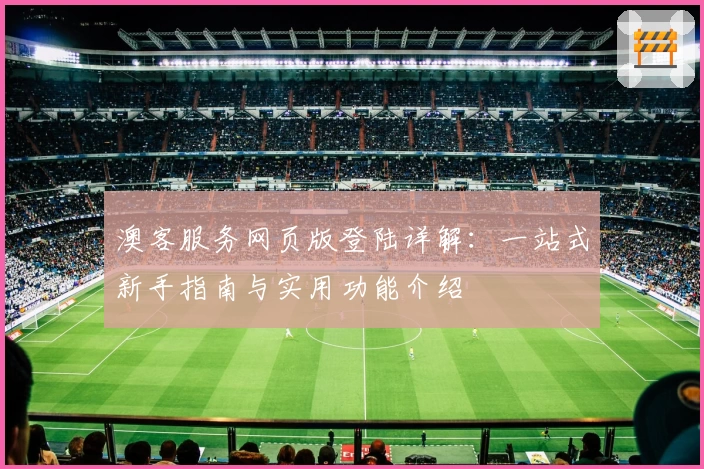 澳客服务网页版登陆详解：一站式新手指南与实用功能介绍