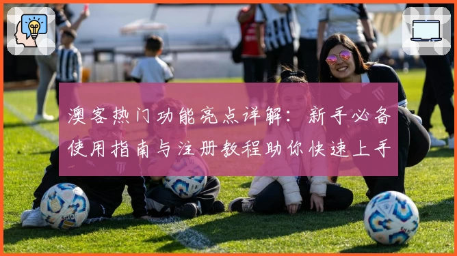 澳客热门功能亮点详解:新手必备使用指南与注册教程助你快速上手
