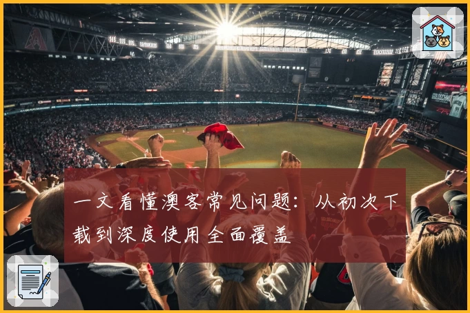一文看懂澳客常见问题：从初次下载到深度使用全面覆盖