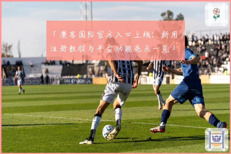 「澳客国际官方入口上线：新用户注册教程与平台功能亮点一览」