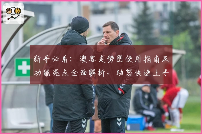新手必看：澳客走势图使用指南及功能亮点全面解析，助您快速上手