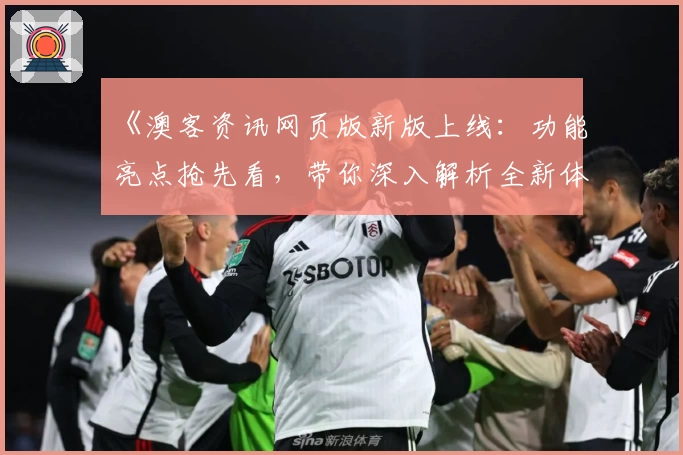 《澳客资讯网页版新版上线：功能亮点抢先看，带你深入解析全新体验》