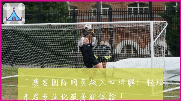 「澳客国际网页版入口详解：轻松开启专业化服务新体验」