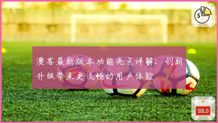 澳客最新版本功能亮点详解：创新升级带来更流畅的用户体验