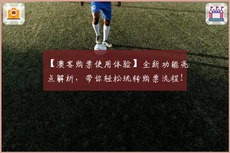 【澳客购票使用体验】全新功能亮点解析，带你轻松玩转购票流程！