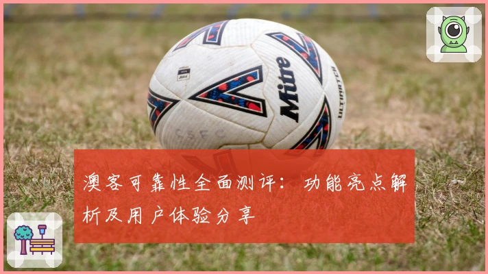 澳客可靠性全面测评：功能亮点解析及用户体验分享