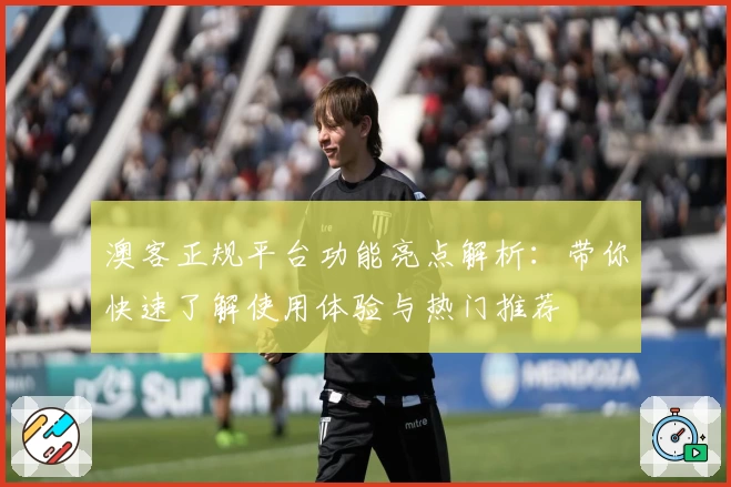 澳客正规平台功能亮点解析:带你快速了解使用体验与热门推荐