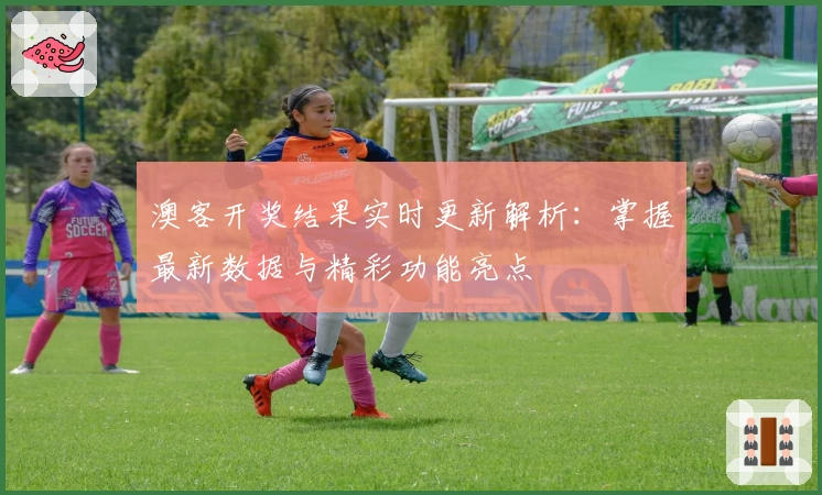 澳客开奖结果实时更新解析：掌握最新数据与精彩功能亮点