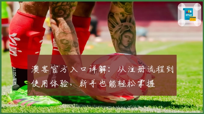 澳客官方入口详解：从注册流程到使用体验，新手也能轻松掌握