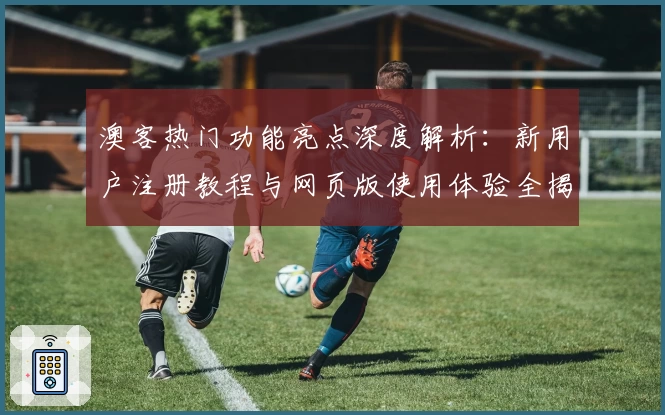澳客热门功能亮点深度解析：新用户注册教程与网页版使用体验全揭秘