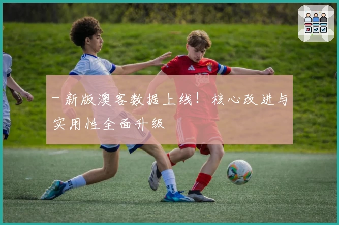 - 新版澳客数据上线！核心改进与实用性全面升级