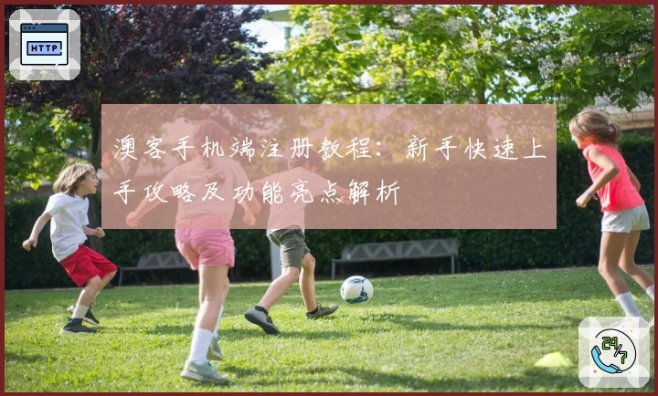 澳客手机端注册教程：新手快速上手攻略及功能亮点解析