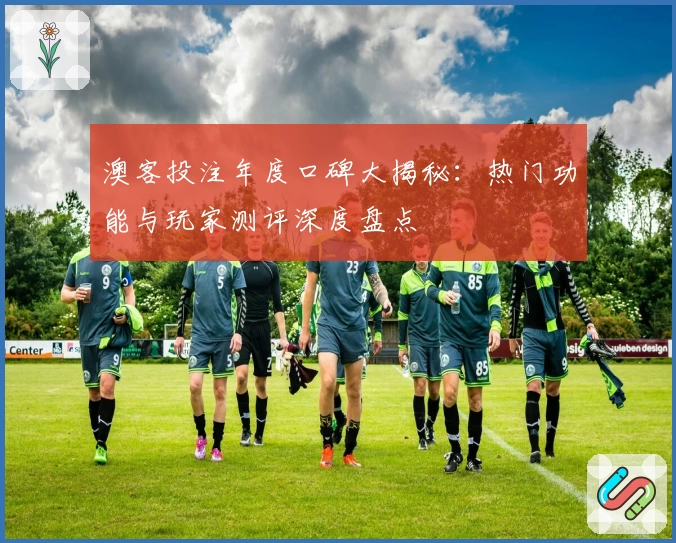 澳客投注年度口碑大揭秘：热门功能与玩家测评深度盘点