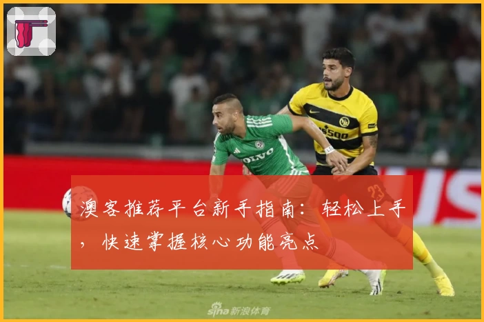 澳客推荐平台新手指南：轻松上手，快速掌握核心功能亮点