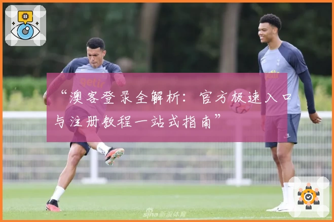 “澳客登录全解析：官方极速入口与注册教程一站式指南”