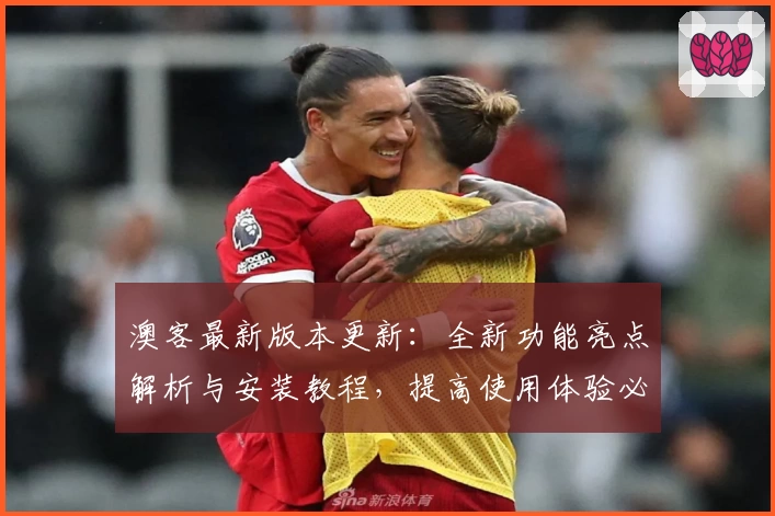 澳客最新版本更新：全新功能亮点解析与安装教程，提高使用体验必看指南