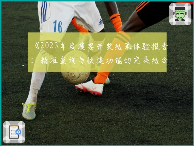 《2023年度澳客开奖结果体验报告：精准查询与快捷功能的完美结合》