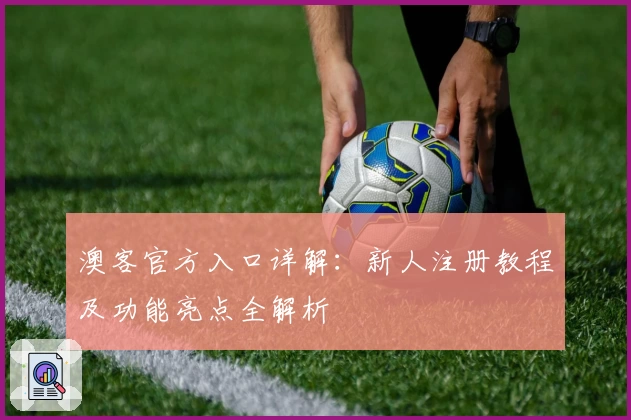 澳客官方入口详解：新人注册教程及功能亮点全解析