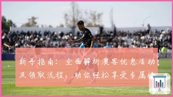 新手指南：全面解析澳客优惠活动及领取流程，助你轻松享受专属福利