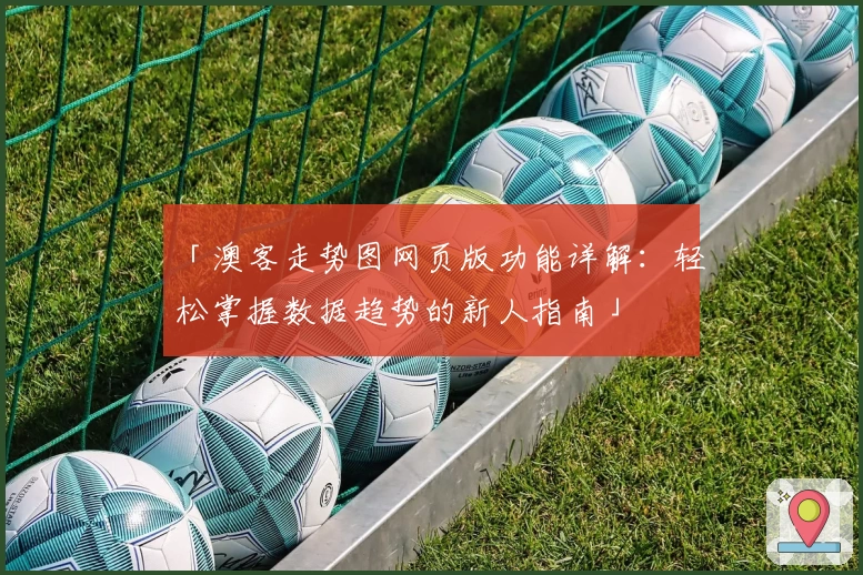 「澳客走势图网页版功能详解：轻松掌握数据趋势的新人指南」