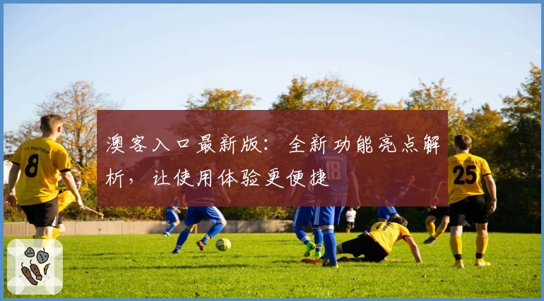 澳客入口最新版：全新功能亮点解析，让使用体验更便捷