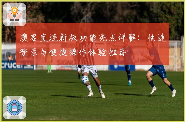 澳客直连新版功能亮点详解：快速登录与便捷操作体验推荐