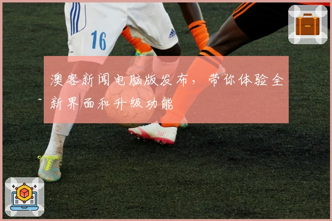 澳客新闻电脑版发布，带你体验全新界面和升级功能