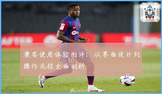 澳客使用体验测评：从界面设计到操作流程全面剖析