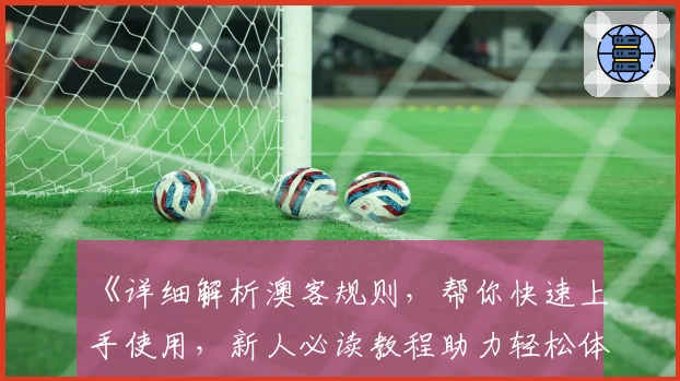 《详细解析澳客规则，帮你快速上手使用，新人必读教程助力轻松体验》