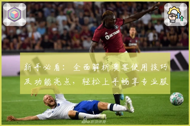 新手必看：全面解析澳客使用技巧及功能亮点，轻松上手畅享专业服务