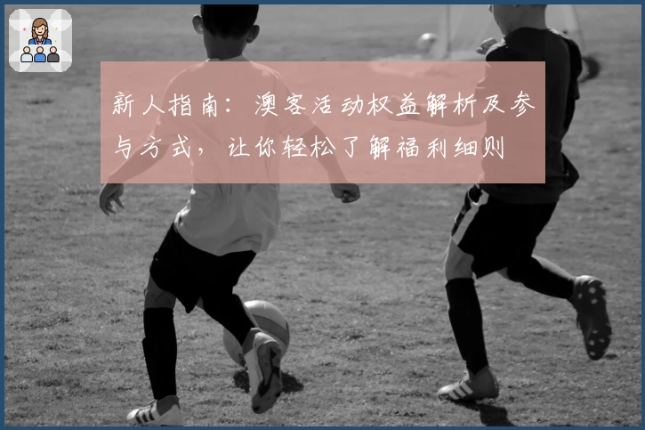 新人指南：澳客活动权益解析及参与方式，让你轻松了解福利细则