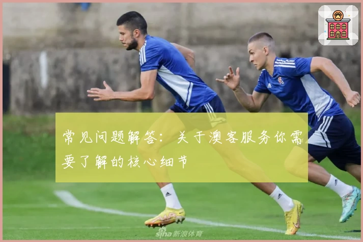常见问题解答：关于澳客服务你需要了解的核心细节