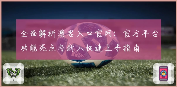 全面解析澳客入口官网：官方平台功能亮点与新人快速上手指南