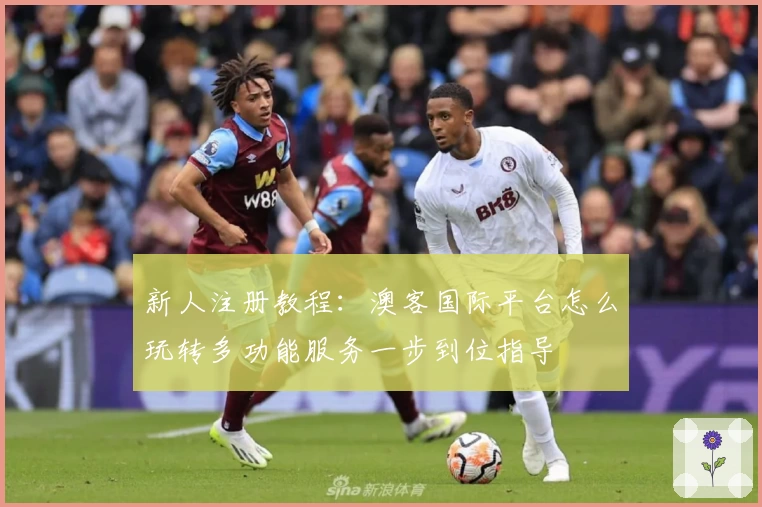 新人注册教程:澳客国际平台怎么玩转多功能服务一步到位指导