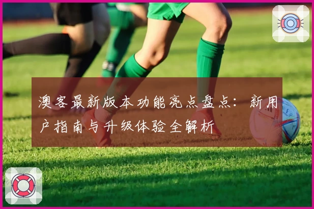 澳客最新版本功能亮点盘点：新用户指南与升级体验全解析