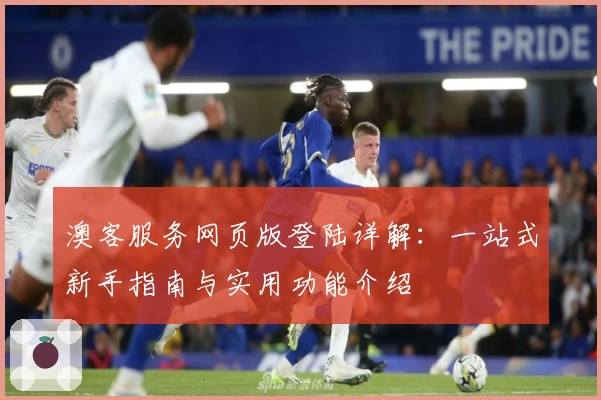 澳客服务网页版登陆详解：一站式新手指南与实用功能介绍