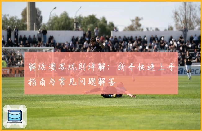 解读澳客规则详解：新手快速上手指南与常见问题解答