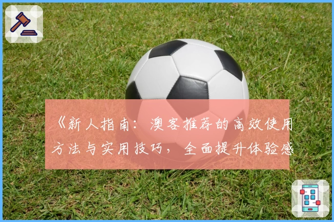 《新人指南：澳客推荐的高效使用方法与实用技巧，全面提升体验感》
