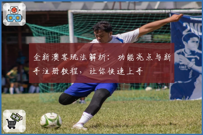 全新澳客玩法解析：功能亮点与新手注册教程，让你快速上手
