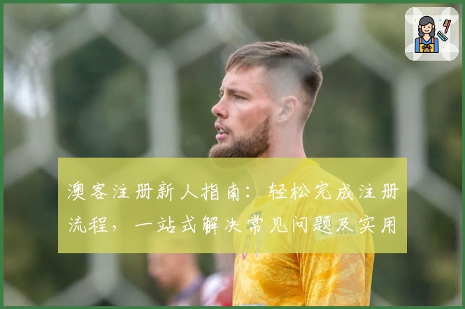 澳客注册新人指南：轻松完成注册流程，一站式解决常见问题及实用技巧