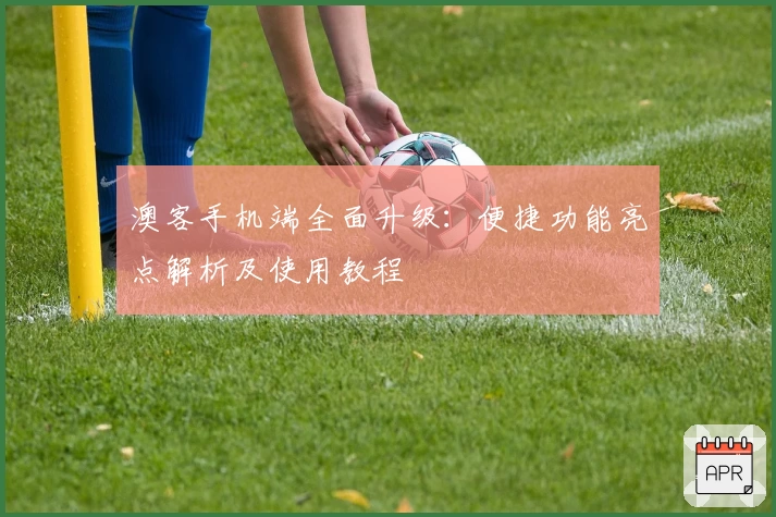 澳客手机端全面升级:便捷功能亮点解析及使用教程