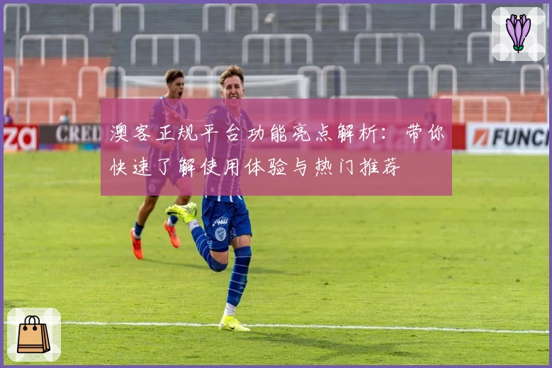 澳客正规平台功能亮点解析：带你快速了解使用体验与热门推荐