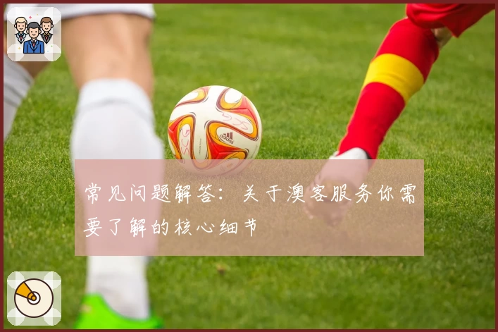 常见问题解答:关于澳客服务你需要了解的核心细节
