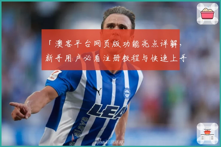 「澳客平台网页版功能亮点详解，新手用户必看注册教程与快速上手指南」