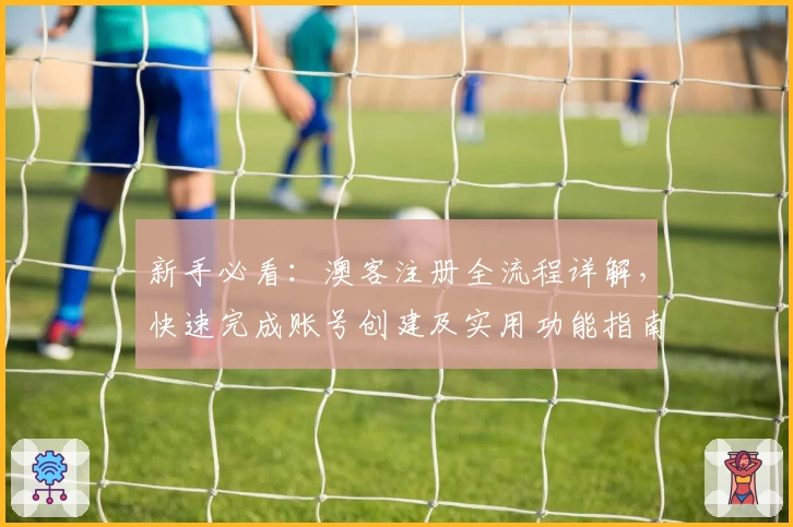 新手必看：澳客注册全流程详解，快速完成账号创建及实用功能指南