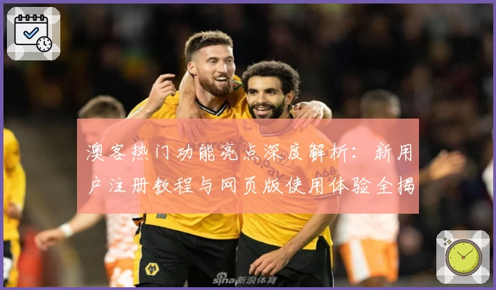 澳客热门功能亮点深度解析:新用户注册教程与网页版使用体验全揭秘